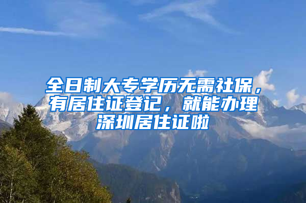 全日制大專學(xué)歷無(wú)需社保，有居住證登記，就能辦理深圳居住證啦