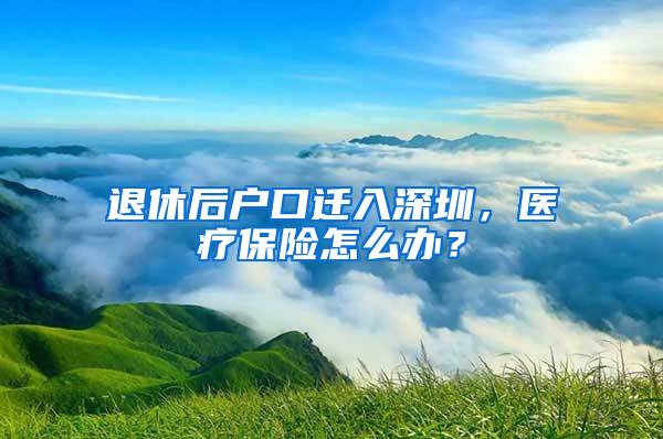 退休后戶口遷入深圳，醫(yī)療保險怎么辦？