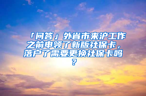 「問答」外省市來滬工作之前申領(lǐng)了新版社?？?，落戶了需要更換社?？▎幔?/></p>
			 <p style=