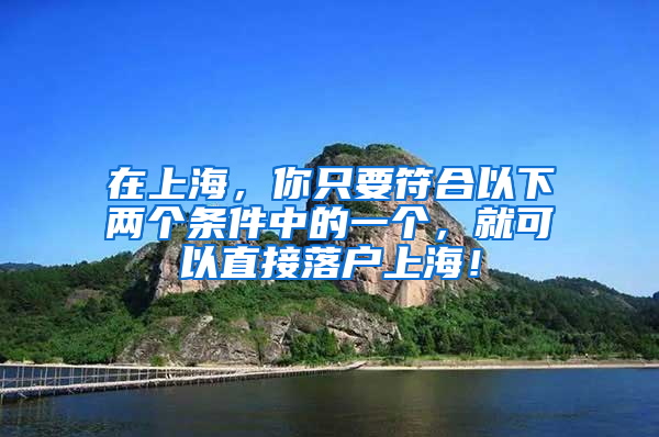 在上海，你只要符合以下兩個(gè)條件中的一個(gè)，就可以直接落戶上海！