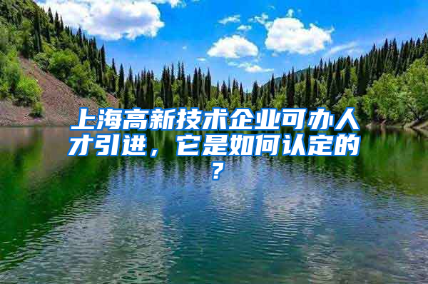 上海高新技術企業(yè)可辦人才引進，它是如何認定的？