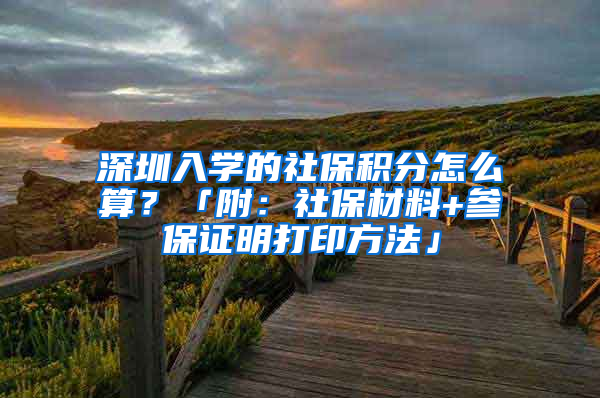 深圳入學(xué)的社保積分怎么算？「附：社保材料+參保證明打印方法」