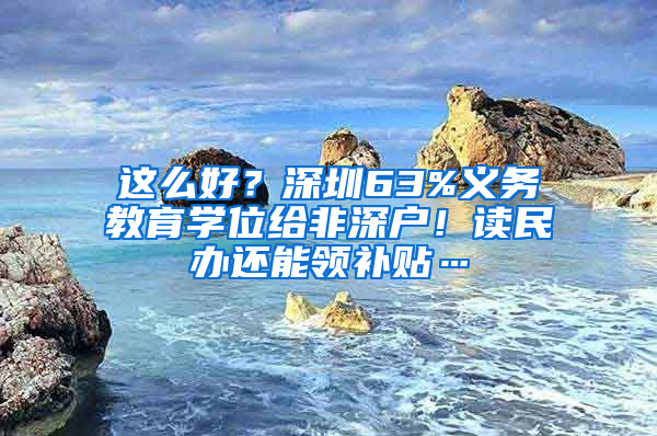 這么好？深圳63%義務(wù)教育學(xué)位給非深戶！讀民辦還能領(lǐng)補(bǔ)貼…