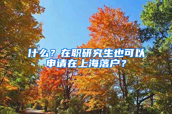 什么？在職研究生也可以申請在上海落戶？