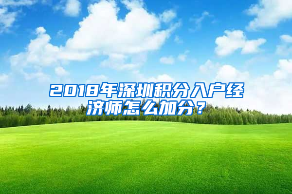 2018年深圳積分入戶經(jīng)濟師怎么加分？