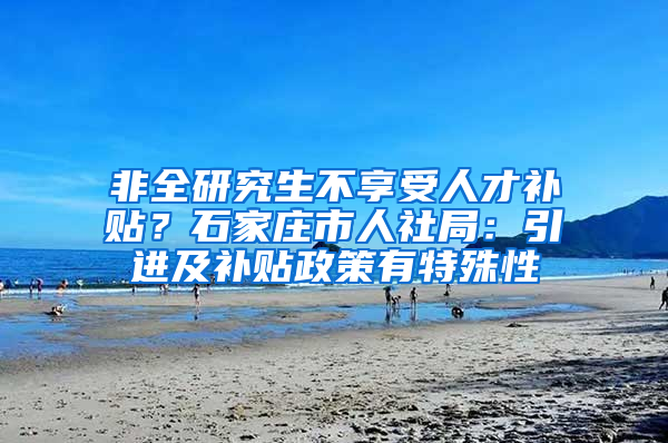 非全研究生不享受人才補貼？石家莊市人社局：引進及補貼政策有特殊性