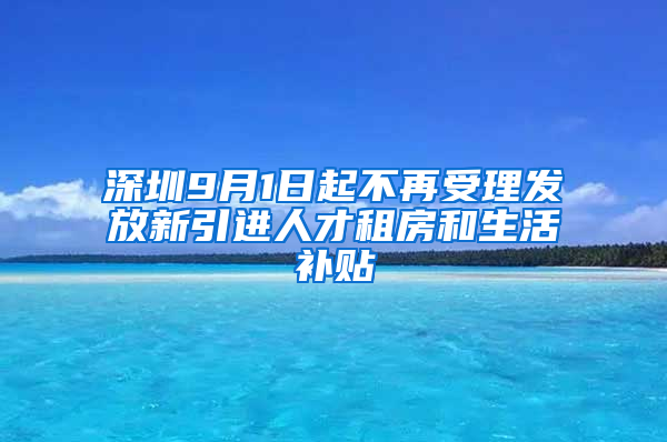 深圳9月1日起不再受理發(fā)放新引進(jìn)人才租房和生活補(bǔ)貼