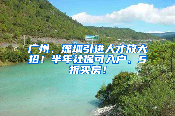 廣州、深圳引進(jìn)人才放大招！半年社保可入戶、5折買房！