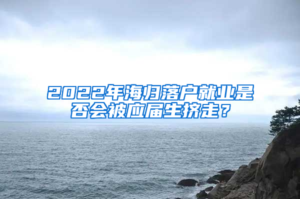 2022年海歸落戶就業(yè)是否會被應(yīng)屆生擠走？