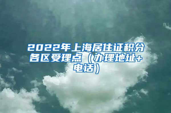 2022年上海居住證積分各區(qū)受理點(diǎn)（辦理地址+電話）