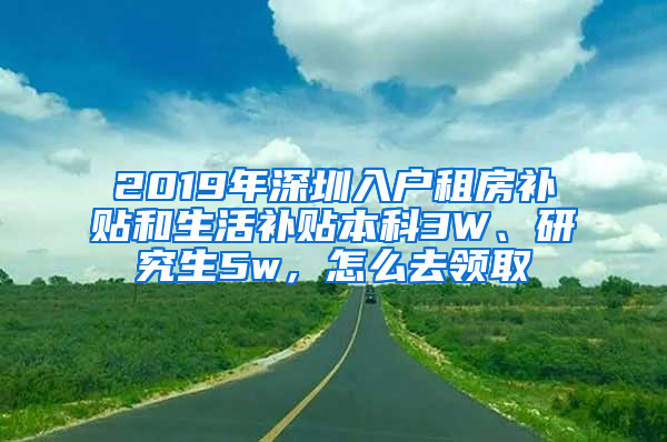 2019年深圳入戶租房補(bǔ)貼和生活補(bǔ)貼本科3W、研究生5w，怎么去領(lǐng)取