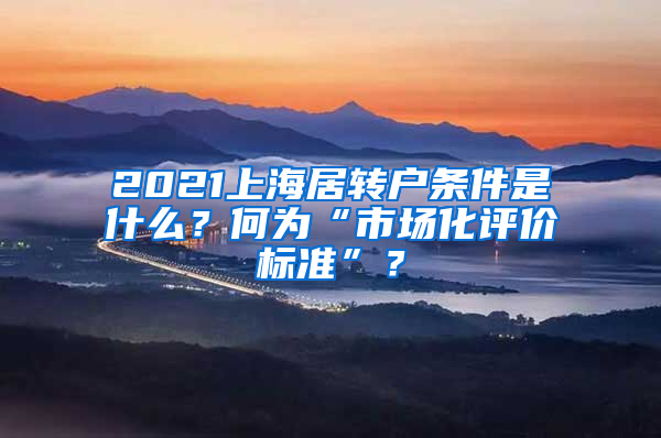 2021上海居轉(zhuǎn)戶條件是什么？何為“市場化評價標(biāo)準(zhǔn)”？