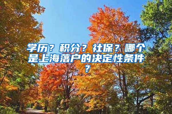 學(xué)歷？積分？社保？哪個是上海落戶的決定性條件？