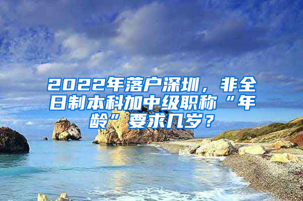 2022年落戶深圳，非全日制本科加中級職稱“年齡”要求幾歲？