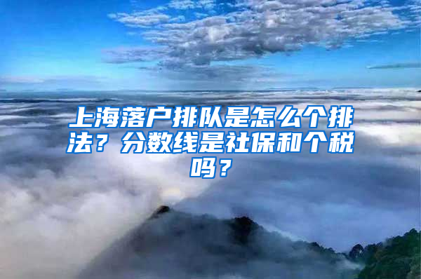 上海落戶排隊(duì)是怎么個(gè)排法？分?jǐn)?shù)線是社保和個(gè)稅嗎？