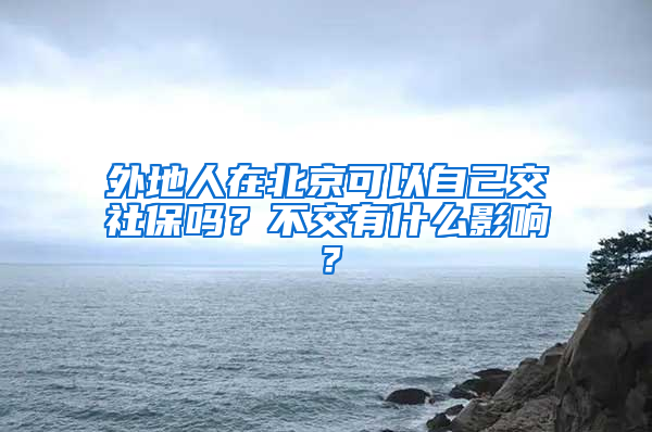 外地人在北京可以自己交社保嗎？不交有什么影響？