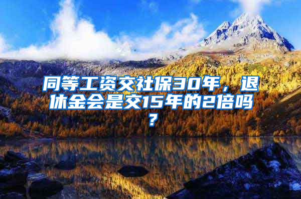 同等工資交社保30年，退休金會是交15年的2倍嗎？