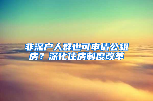 非深戶人群也可申請公租房？深化住房制度改革