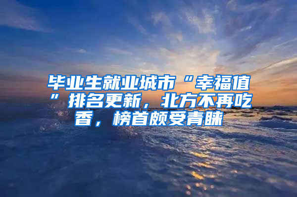 畢業(yè)生就業(yè)城市“幸福值”排名更新，北方不再吃香，榜首頗受青睞