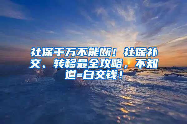 社保千萬不能斷！社保補交、轉(zhuǎn)移最全攻略，不知道=白交錢！