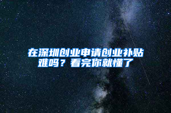 在深圳創(chuàng)業(yè)申請(qǐng)創(chuàng)業(yè)補(bǔ)貼難嗎？看完你就懂了