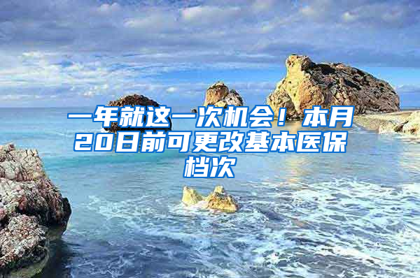 一年就這一次機(jī)會(huì)！本月20日前可更改基本醫(yī)保檔次