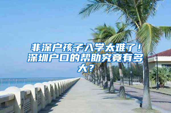 非深戶孩子入學(xué)太難了！深圳戶口的幫助究竟有多大？