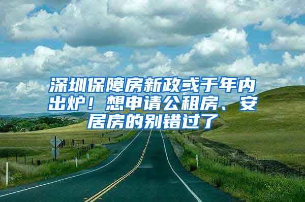 深圳保障房新政或于年內(nèi)出爐！想申請公租房、安居房的別錯過了