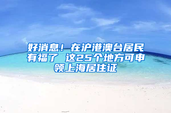 好消息！在滬港澳臺居民有福了 這25個地方可申領上海居住證