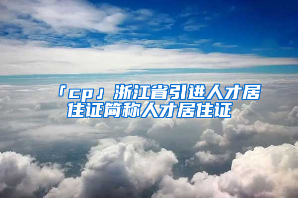 「cp」浙江省引進(jìn)人才居住證簡稱人才居住證