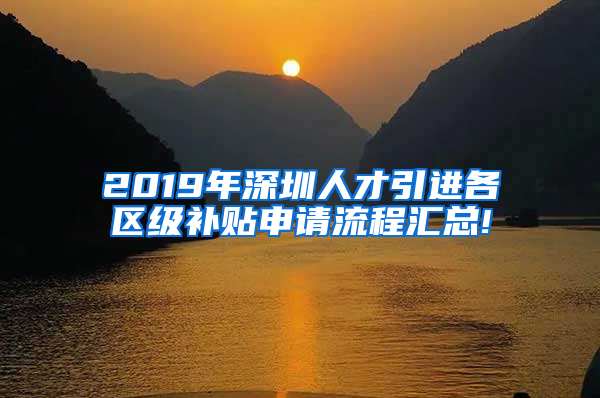 2019年深圳人才引進(jìn)各區(qū)級(jí)補(bǔ)貼申請(qǐng)流程匯總!