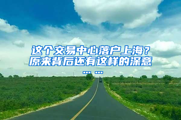 這個交易中心落戶上海？原來背后還有這樣的深意……