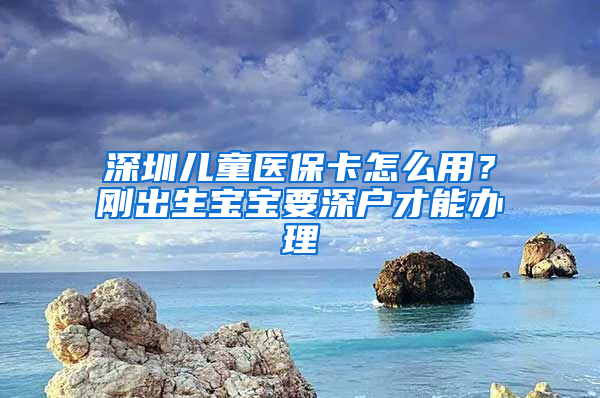 深圳兒童醫(yī)?？ㄔ趺从?？剛出生寶寶要深戶才能辦理