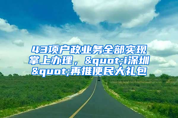 43項戶政業(yè)務(wù)全部實現(xiàn)掌上辦理，"i深圳"再推便民大禮包