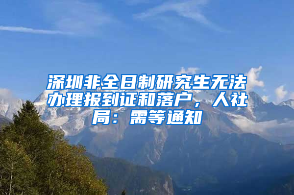 深圳非全日制研究生無法辦理報到證和落戶，人社局：需等通知