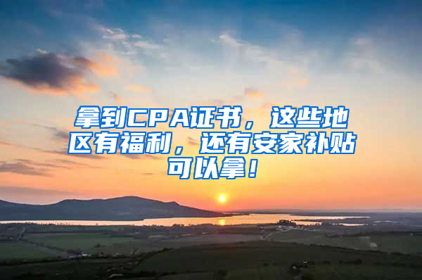 拿到CPA證書，這些地區(qū)有福利，還有安家補(bǔ)貼可以拿！