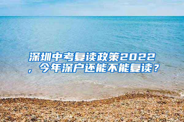 深圳中考復(fù)讀政策2022，今年深戶還能不能復(fù)讀？