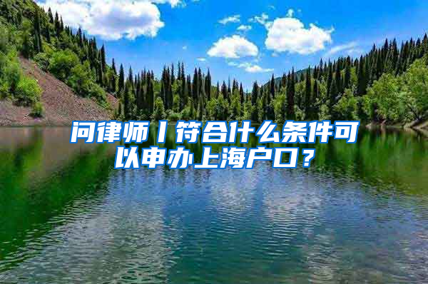 問律師丨符合什么條件可以申辦上海戶口？