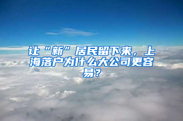 讓“新”居民留下來，上海落戶為什么大公司更容易？