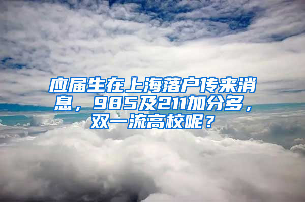 應(yīng)屆生在上海落戶傳來消息，985及211加分多，雙一流高校呢？