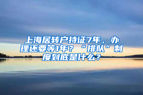 上海居轉(zhuǎn)戶持證7年，辦理還要等1年？“排隊(duì)”制度到底是什么？