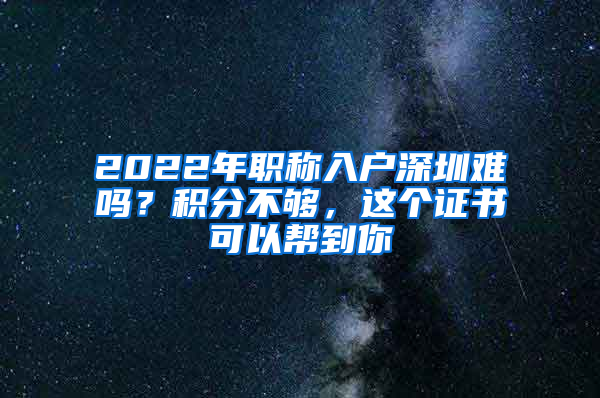 2022年職稱入戶深圳難嗎？積分不夠，這個證書可以幫到你