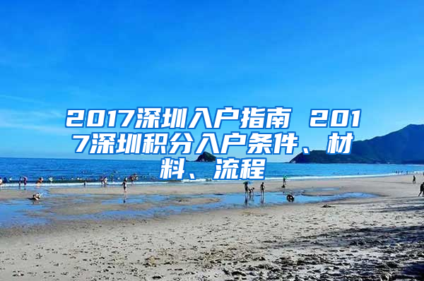 2017深圳入戶指南 2017深圳積分入戶條件、材料、流程