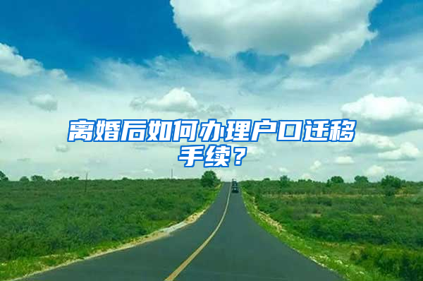 離婚后如何辦理戶口遷移手續(xù)？