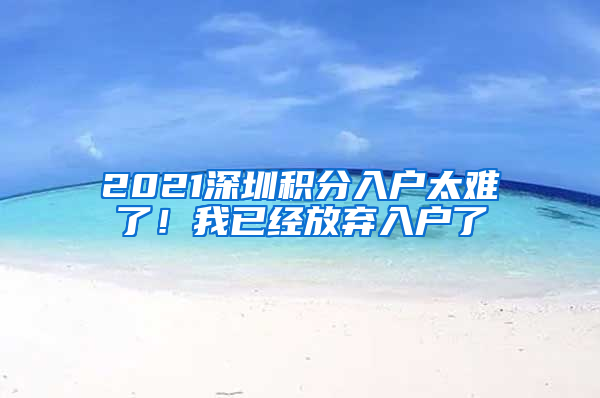 2021深圳積分入戶太難了！我已經(jīng)放棄入戶了