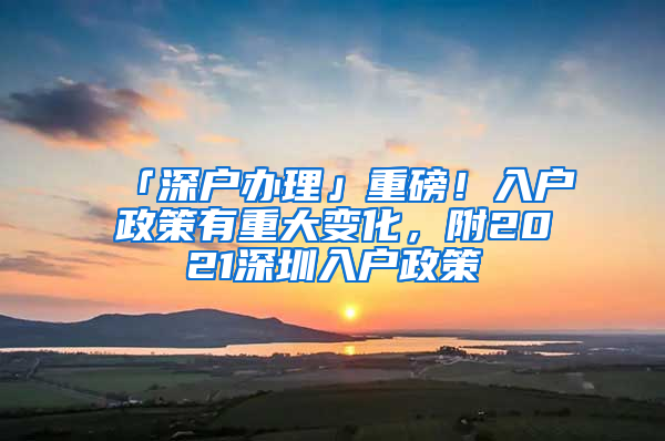 「深戶辦理」重磅！入戶政策有重大變化，附2021深圳入戶政策