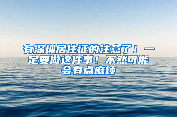 有深圳居住證的注意了！一定要做這件事！不然可能會(huì)有點(diǎn)麻煩