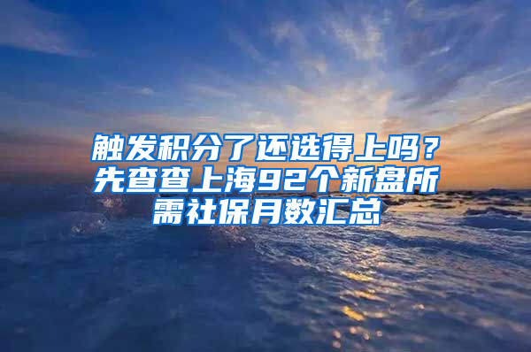 觸發(fā)積分了還選得上嗎？先查查上海92個新盤所需社保月數(shù)匯總