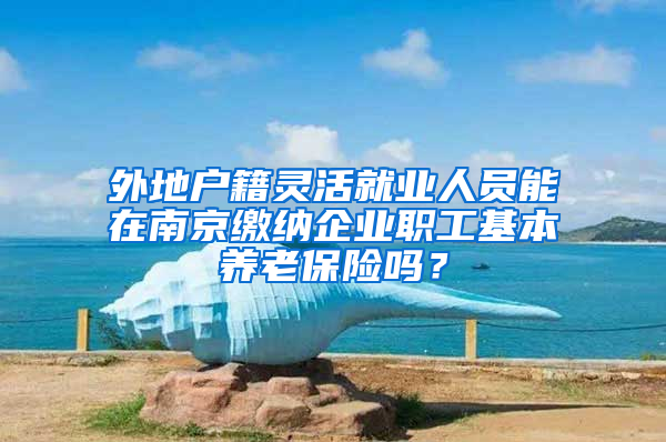 外地戶籍靈活就業(yè)人員能在南京繳納企業(yè)職工基本養(yǎng)老保險嗎？