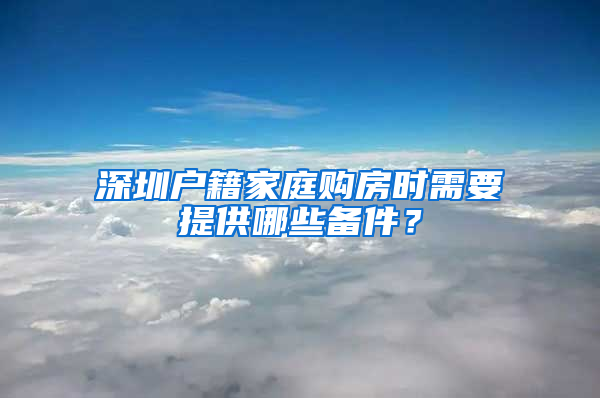 深圳戶籍家庭購(gòu)房時(shí)需要提供哪些備件？